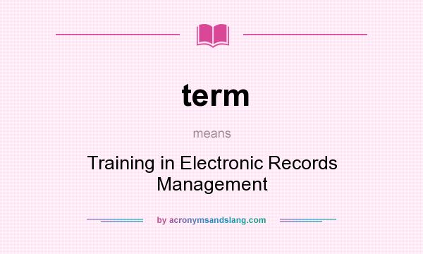 What does term mean? It stands for Training in Electronic Records Management