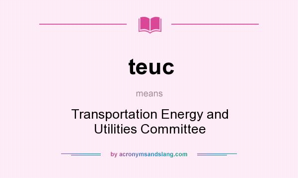 What does teuc mean? It stands for Transportation Energy and Utilities Committee