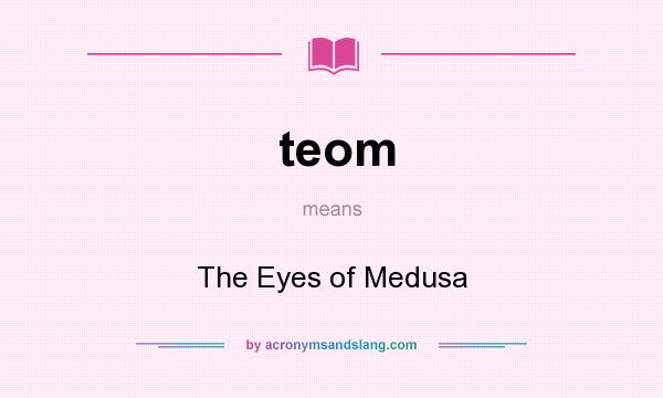 What does teom mean? It stands for The Eyes of Medusa