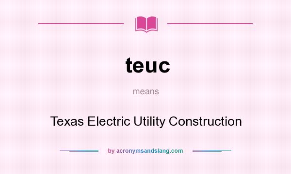 What does teuc mean? It stands for Texas Electric Utility Construction