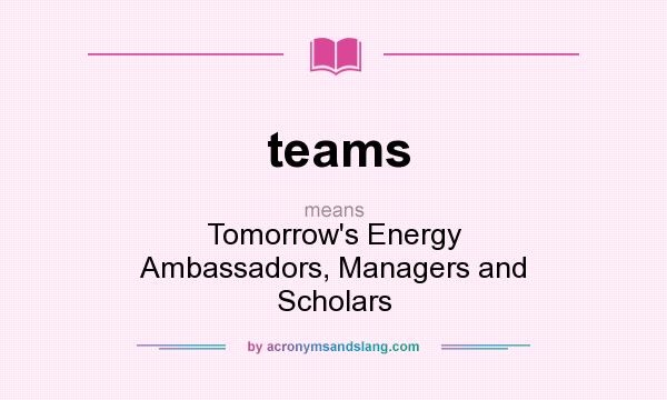 What does teams mean? It stands for Tomorrow`s Energy Ambassadors, Managers and Scholars