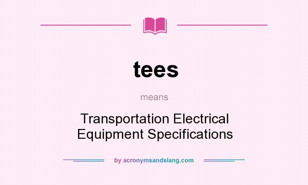What does tees mean? It stands for Transportation Electrical Equipment Specifications