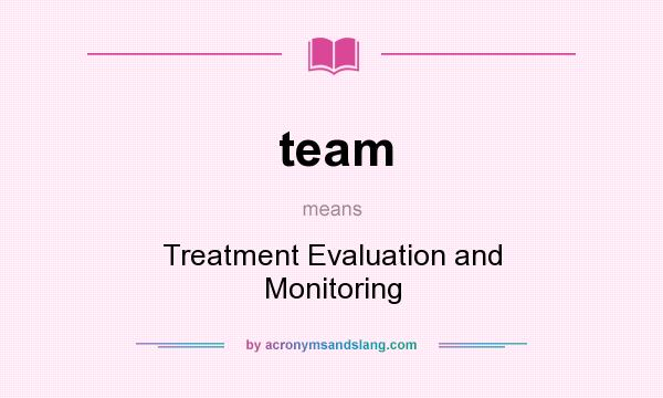 What does team mean? It stands for Treatment Evaluation and Monitoring