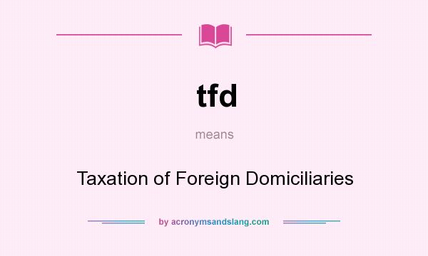 What does tfd mean? It stands for Taxation of Foreign Domiciliaries