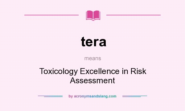 What does tera mean? It stands for Toxicology Excellence in Risk Assessment