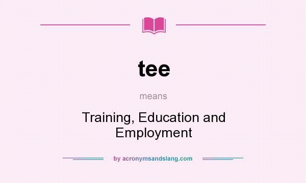 What does tee mean? It stands for Training, Education and Employment
