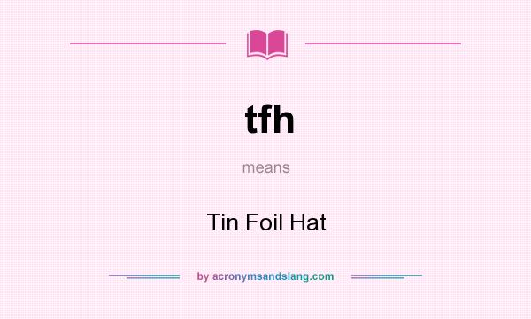 What does tfh mean? It stands for Tin Foil Hat