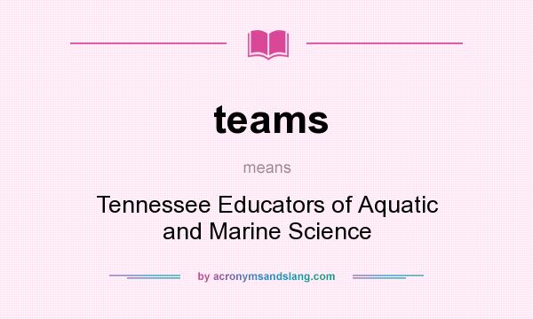 What does teams mean? It stands for Tennessee Educators of Aquatic and Marine Science