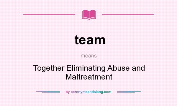 What does team mean? It stands for Together Eliminating Abuse and Maltreatment