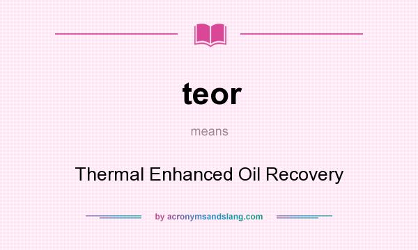 What does teor mean? It stands for Thermal Enhanced Oil Recovery
