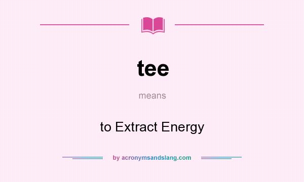 What does tee mean? It stands for to Extract Energy