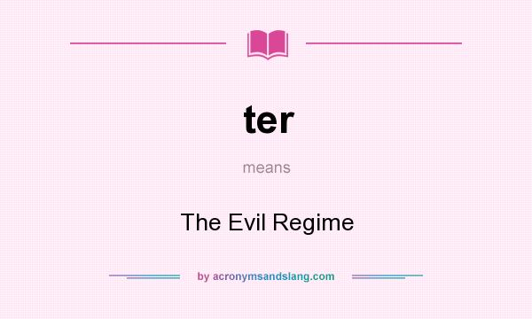 What does ter mean? It stands for The Evil Regime