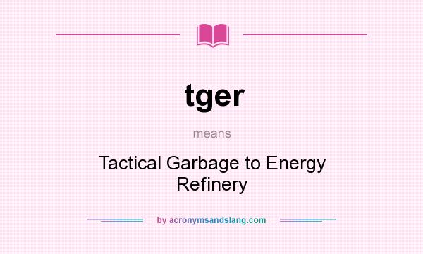 What does tger mean? It stands for Tactical Garbage to Energy Refinery