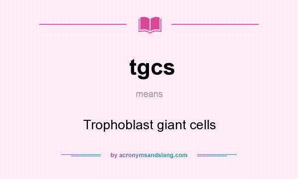 What does tgcs mean? It stands for Trophoblast giant cells