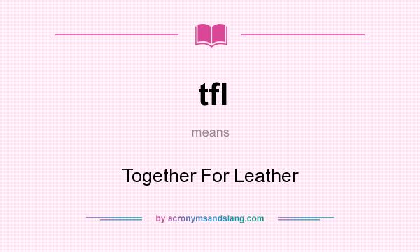 What does tfl mean? It stands for Together For Leather