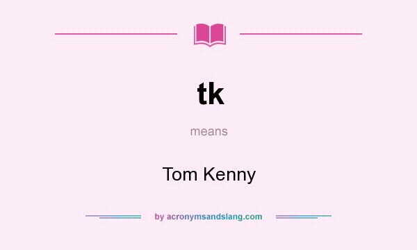 What does tk mean? It stands for Tom Kenny