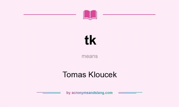 What does tk mean? It stands for Tomas Kloucek