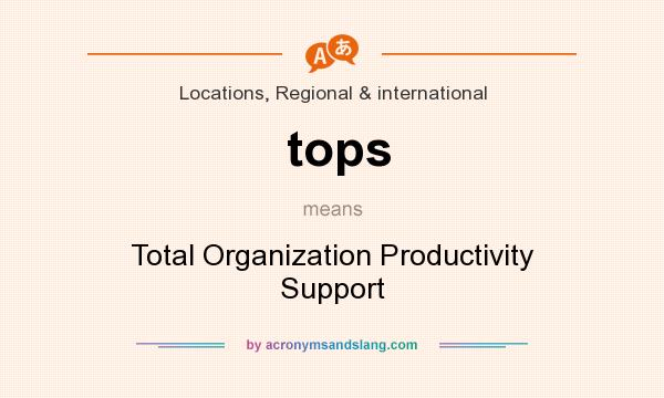 What does tops mean? It stands for Total Organization Productivity Support