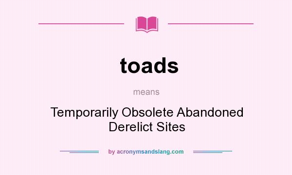 What does toads mean? It stands for Temporarily Obsolete Abandoned Derelict Sites