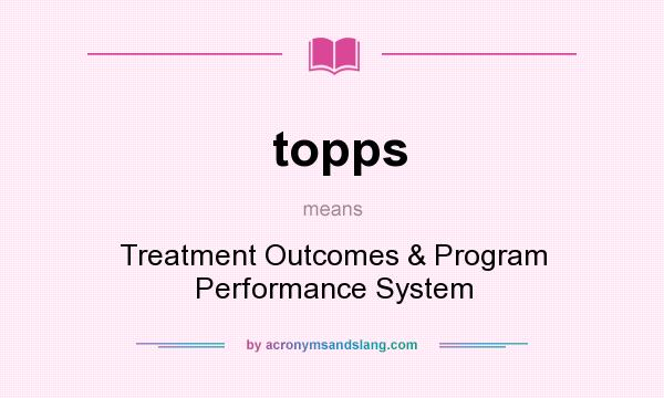 What does topps mean? It stands for Treatment Outcomes & Program Performance System
