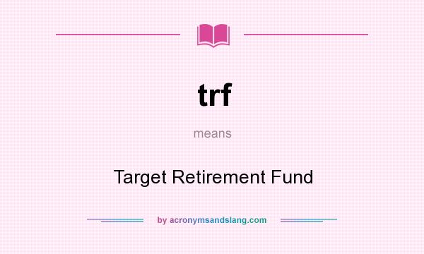 What does trf mean? It stands for Target Retirement Fund