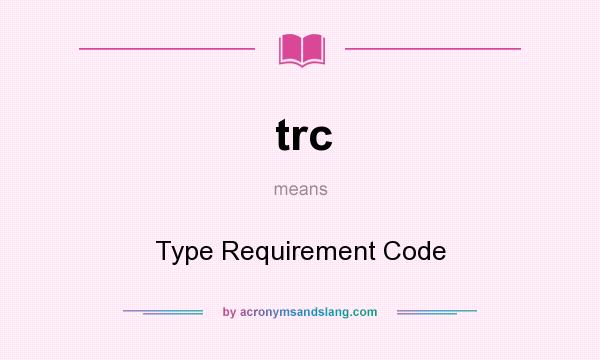 What does trc mean? It stands for Type Requirement Code