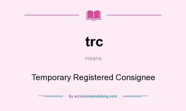 What does trc mean? It stands for Temporary Registered Consignee