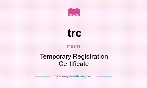 What does trc mean? It stands for Temporary Registration Certificate