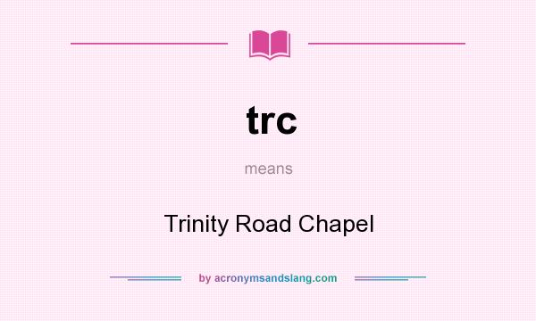 What does trc mean? It stands for Trinity Road Chapel