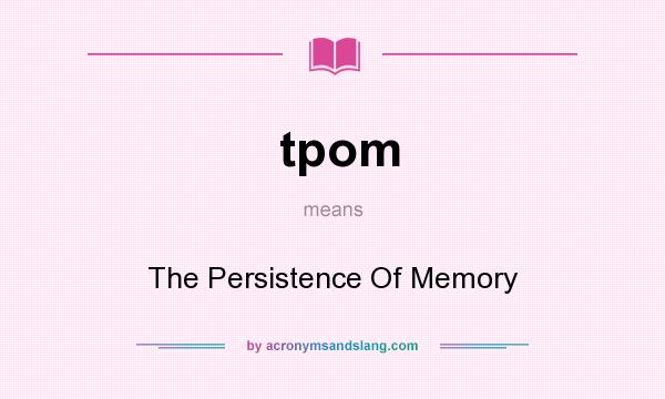 What does tpom mean? It stands for The Persistence Of Memory