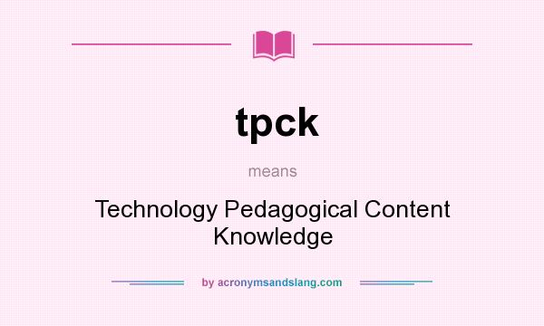 What does tpck mean? It stands for Technology Pedagogical Content Knowledge