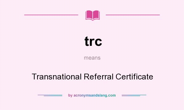 What does trc mean? It stands for Transnational Referral Certificate
