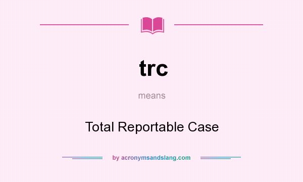 What does trc mean? It stands for Total Reportable Case