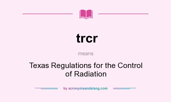What does trcr mean? It stands for Texas Regulations for the Control of Radiation