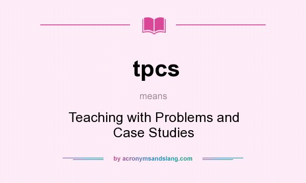 What does tpcs mean? It stands for Teaching with Problems and Case Studies