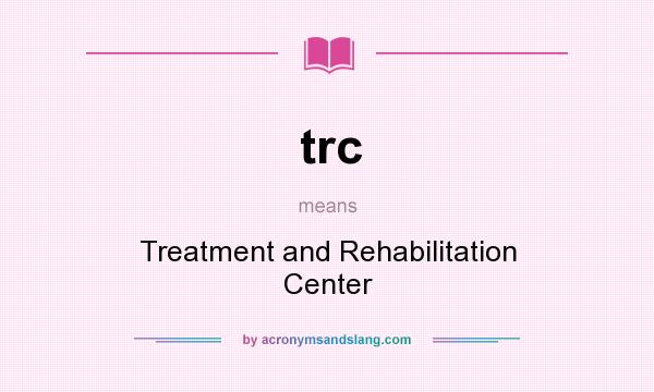 What does trc mean? It stands for Treatment and Rehabilitation Center