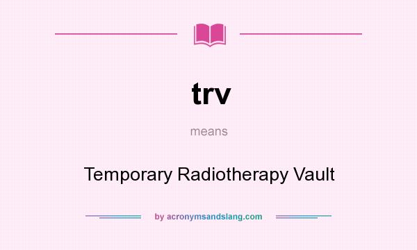 What does trv mean? It stands for Temporary Radiotherapy Vault