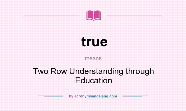 What does true mean? It stands for Two Row Understanding through Education