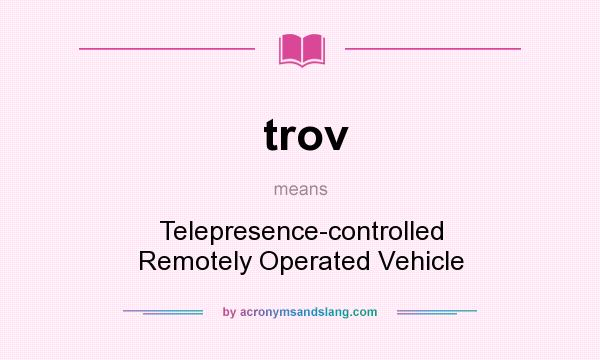 What does trov mean? It stands for Telepresence-controlled Remotely Operated Vehicle