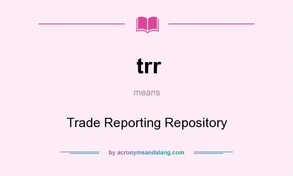 What does trr mean? It stands for Trade Reporting Repository