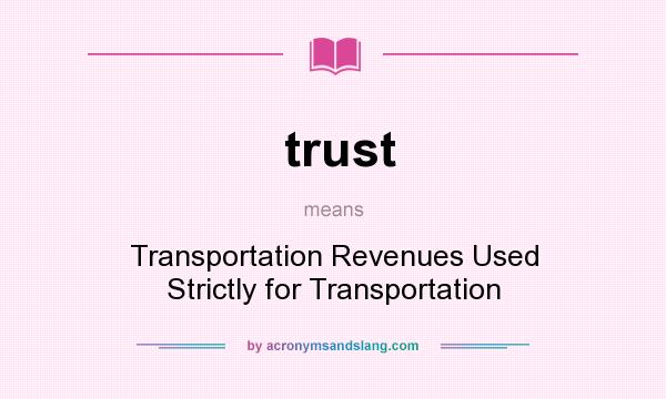What does trust mean? It stands for Transportation Revenues Used Strictly for Transportation