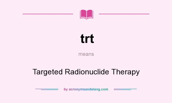 What does trt mean? It stands for Targeted Radionuclide Therapy