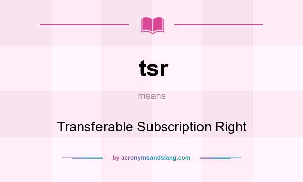 What does tsr mean? It stands for Transferable Subscription Right