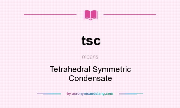 What does tsc mean? It stands for Tetrahedral Symmetric Condensate