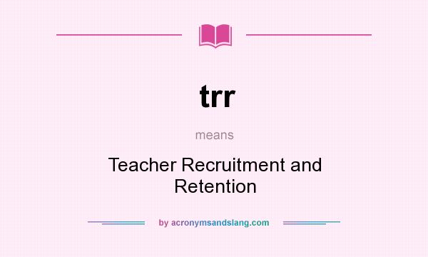 What does trr mean? It stands for Teacher Recruitment and Retention