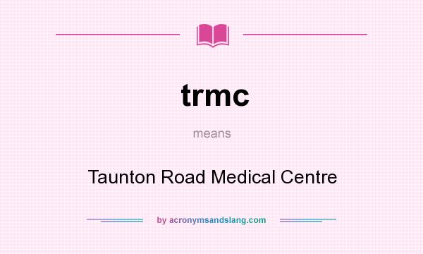 What does trmc mean? It stands for Taunton Road Medical Centre