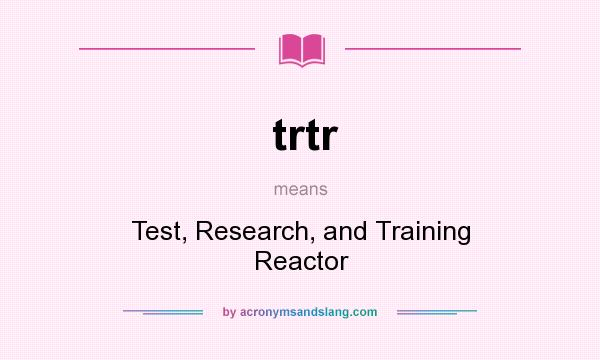 What does trtr mean? It stands for Test, Research, and Training Reactor