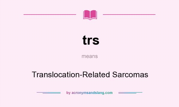 What does trs mean? It stands for Translocation-Related Sarcomas