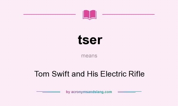 What does tser mean? It stands for Tom Swift and His Electric Rifle
