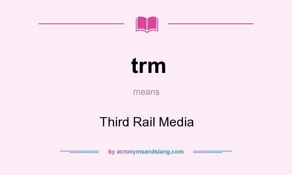 What does trm mean? It stands for Third Rail Media